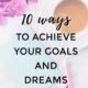 Top 10 Ways To Achieve Your Goals And Dreams